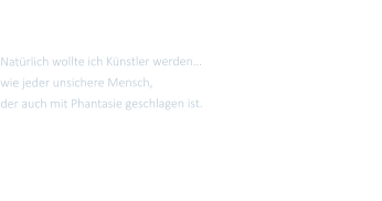 Natrlich wollte ich Knstler werden wie jeder unsichere Mensch,  der auch mit Phantasie geschlagen ist.