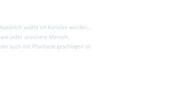 Nat�rlich wollte ich K�nstler werden� wie jeder unsichere Mensch,  der auch mit Phantasie geschlagen ist.