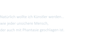 Nat�rlich wollte ich K�nstler werden� wie jeder unsichere Mensch,  der auch mit Phantasie geschlagen ist.