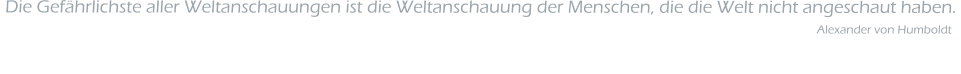 Die Gef�hrlichste aller Weltanschauungen ist die Weltanschauung der Menschen, die die Welt nicht angeschaut haben.                                                                                                                                                                                                              Alexander von Humboldt